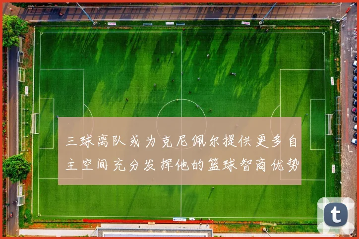 三球离队或为克尼佩尔提供更多自主空间充分发挥他的篮球智商优势