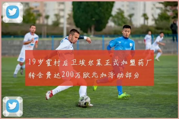 19岁霍村后卫埃尔莱正式加盟药厂转会费达200万欧元加浮动部分